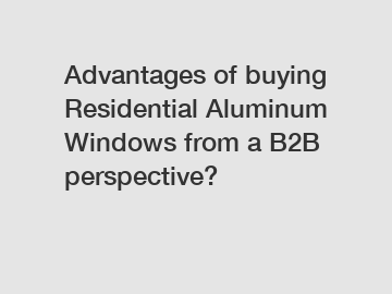 Advantages of buying Residential Aluminum Windows from a B2B perspective?