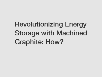 Revolutionizing Energy Storage with Machined Graphite: How?