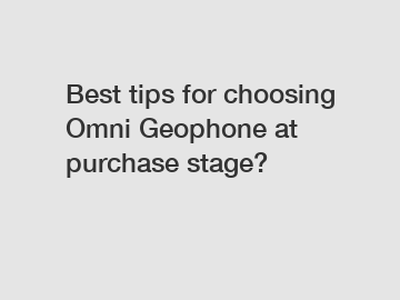 Best tips for choosing Omni Geophone at purchase stage?
