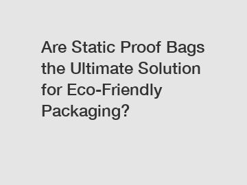 Are Static Proof Bags the Ultimate Solution for Eco-Friendly Packaging?