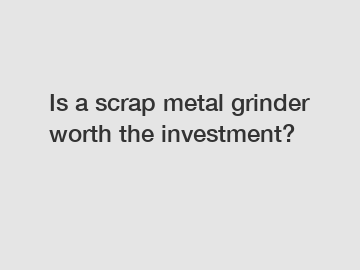 Is a scrap metal grinder worth the investment?