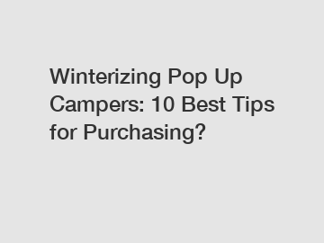 Winterizing Pop Up Campers: 10 Best Tips for Purchasing?