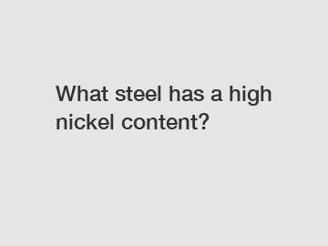 What steel has a high nickel content?