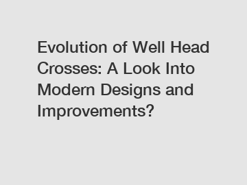Evolution of Well Head Crosses: A Look Into Modern Designs and Improvements?