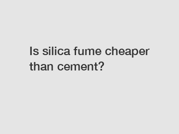Is silica fume cheaper than cement?