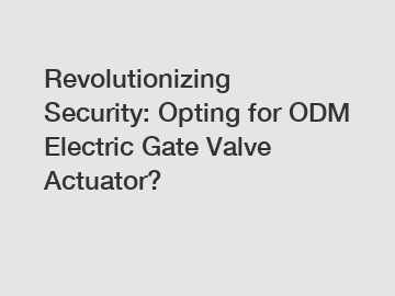 Revolutionizing Security: Opting for ODM Electric Gate Valve Actuator?