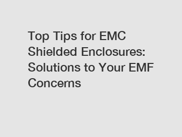 Top Tips for EMC Shielded Enclosures: Solutions to Your EMF Concerns