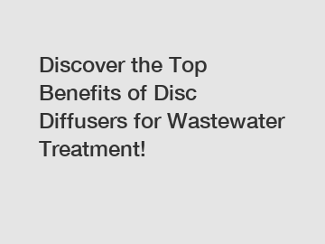 Discover the Top Benefits of Disc Diffusers for Wastewater Treatment!