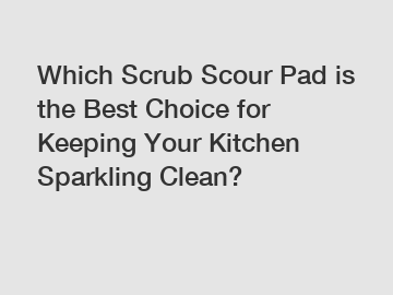 Which Scrub Scour Pad is the Best Choice for Keeping Your Kitchen Sparkling Clean?
