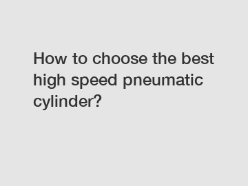How to choose the best high speed pneumatic cylinder?