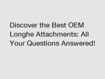 Discover the Best OEM Longhe Attachments: All Your Questions Answered!