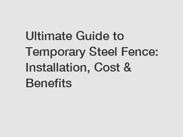 Ultimate Guide to Temporary Steel Fence: Installation, Cost & Benefits