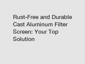 Rust-Free and Durable Cast Aluminum Filter Screen: Your Top Solution