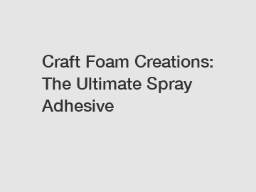 Craft Foam Creations: The Ultimate Spray Adhesive