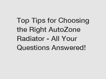 Top Tips for Choosing the Right AutoZone Radiator - All Your Questions Answered!