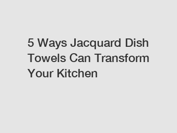 5 Ways Jacquard Dish Towels Can Transform Your Kitchen