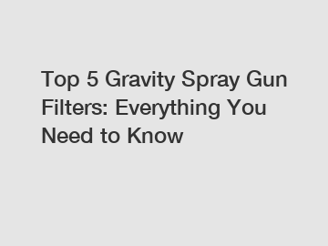 Top 5 Gravity Spray Gun Filters: Everything You Need to Know