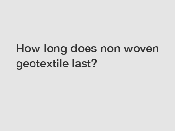 How long does non woven geotextile last?