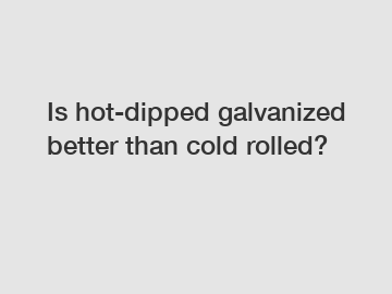 Is hot-dipped galvanized better than cold rolled?