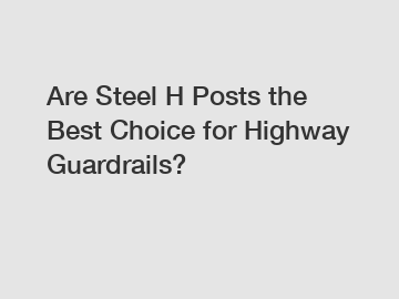 Are Steel H Posts the Best Choice for Highway Guardrails?