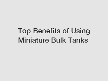 Top Benefits of Using Miniature Bulk Tanks