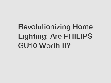 Revolutionizing Home Lighting: Are PHILIPS GU10 Worth It?