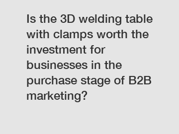 Is the 3D welding table with clamps worth the investment for businesses in the purchase stage of B2B marketing?
