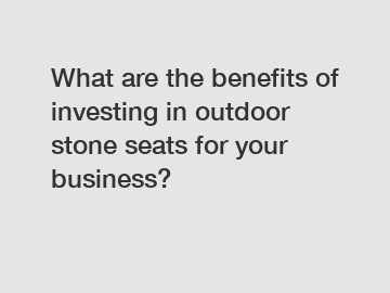 What are the benefits of investing in outdoor stone seats for your business?