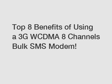 Top 8 Benefits of Using a 3G WCDMA 8 Channels Bulk SMS Modem!