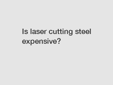 Is laser cutting steel expensive?