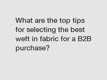 What are the top tips for selecting the best weft in fabric for a B2B purchase?