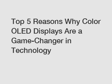 Top 5 Reasons Why Color OLED Displays Are a Game-Changer in Technology