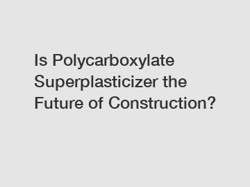 Is Polycarboxylate Superplasticizer the Future of Construction?