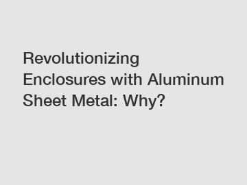 Revolutionizing Enclosures with Aluminum Sheet Metal: Why?