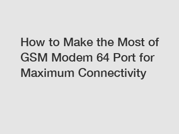 How to Make the Most of GSM Modem 64 Port for Maximum Connectivity