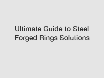 Ultimate Guide to Steel Forged Rings Solutions