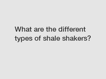 What are the different types of shale shakers?