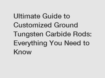 Ultimate Guide to Customized Ground Tungsten Carbide Rods: Everything You Need to Know