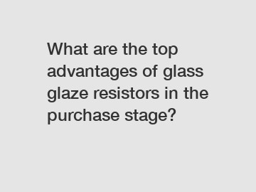 What are the top advantages of glass glaze resistors in the purchase stage?