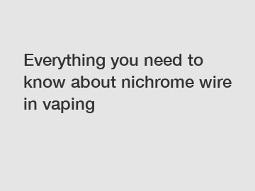 Everything you need to know about nichrome wire in vaping