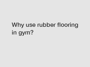 Why use rubber flooring in gym?