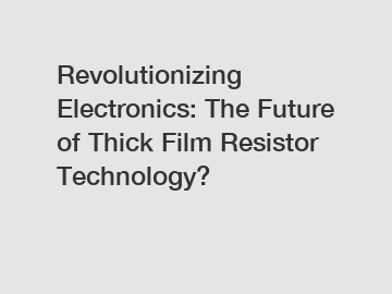 Revolutionizing Electronics: The Future of Thick Film Resistor Technology?