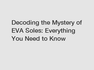 Decoding the Mystery of EVA Soles: Everything You Need to Know