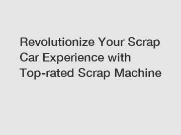 Revolutionize Your Scrap Car Experience with Top-rated Scrap Machine