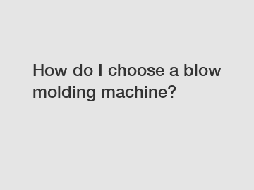 How do I choose a blow molding machine?