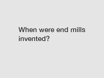 When were end mills invented?