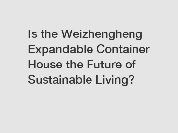 Is the Weizhengheng Expandable Container House the Future of Sustainable Living?