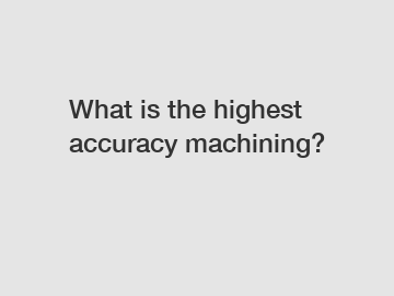 What is the highest accuracy machining?
