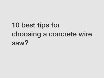 10 best tips for choosing a concrete wire saw?