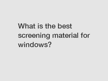 What is the best screening material for windows?